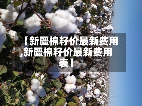 【新疆棉籽价最新费用,新疆棉籽价最新费用表】