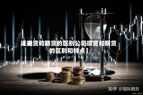 近来【现货和期货的区别公司现货和期货的区别和特点】