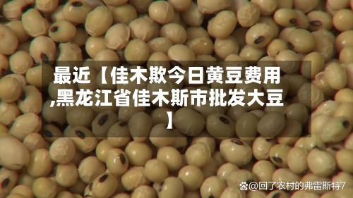 最近【佳木欺今日黄豆费用
,黑龙江省佳木斯市批发大豆】-第2张图片