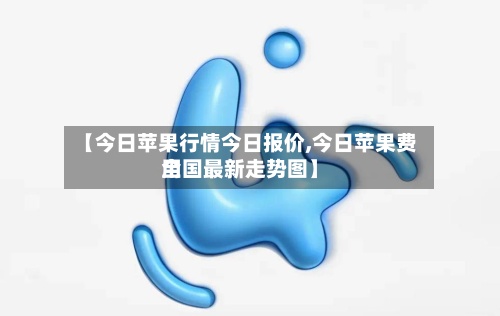 【今日苹果行情今日报价,今日苹果费用全国最新走势图】