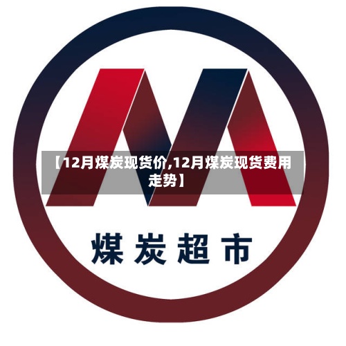 【12月煤炭现货价,12月煤炭现货费用走势】