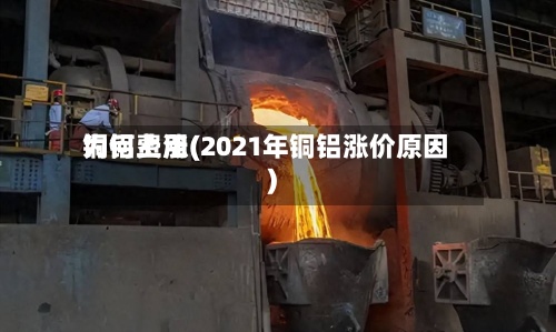 铜铝费用为何上涨(2021年铜铝涨价原因)