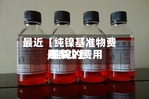 最近【纯镍基准物费用,纯镍的费用是多少】