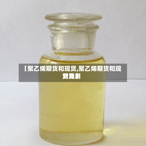 【聚乙烯期货和现货,聚乙烯期货和现货费用
对比】-第2张图片