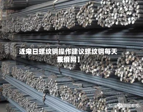 近来【今日螺纹钢操作建议螺纹钢每天费用报价网】