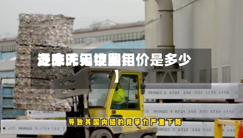 近来
【昨天铝锭费用
多少昨天中国铝价是多少】-第2张图片