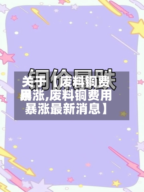 关于【废料铜费用
暴涨,废料铜费用
暴涨最新消息】-第3张图片