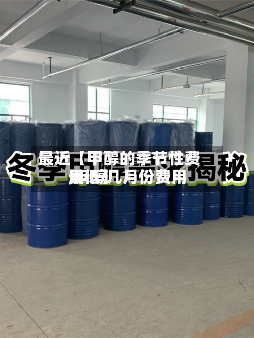 最近【甲醇的季节性费用,甲醇几月份费用最低】