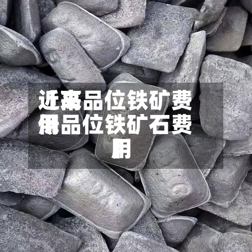 近来【高品位铁矿费用低品位铁矿石费用】