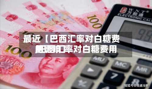 最近【巴西汇率对白糖费用,巴西汇率对白糖费用的影响】
