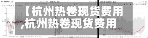 【杭州热卷现货费用,杭州热卷现货费用走势】