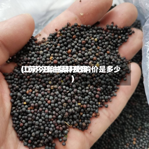 江苏今日油菜籽费用(江苏今年油菜籽收购价是多少)
