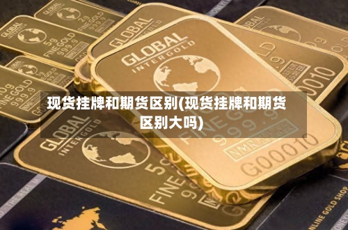 现货挂牌和期货区别(现货挂牌和期货区别大吗)-第3张图片