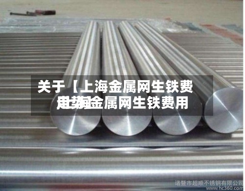 关于【上海金属网生铁费用,上海金属网生铁费用走势】