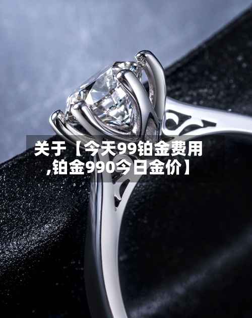 关于【今天99铂金费用,铂金990今日金价】