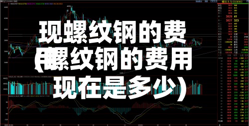 现螺纹钢的费用(螺纹钢的费用现在是多少)