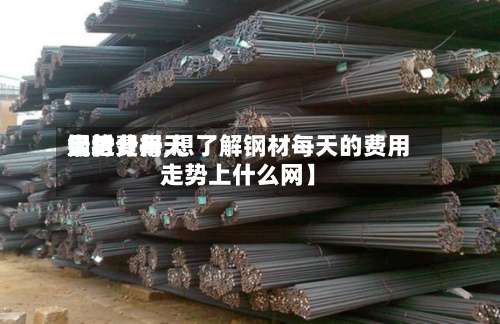 最近【每天钢材费用走势分析,想了解钢材每天的费用走势上什么网】
