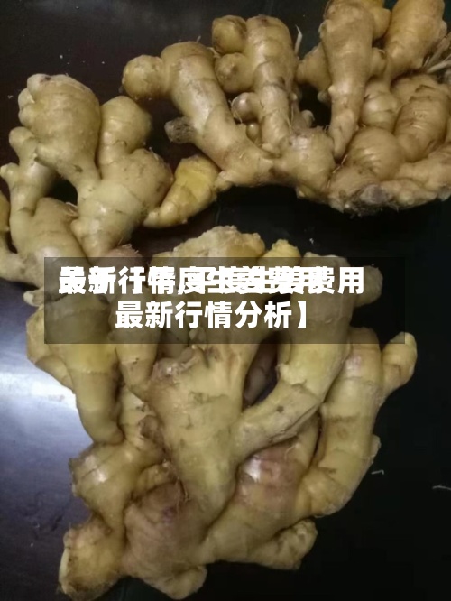 关于【平度生姜费用最新行情,平度生姜费用最新行情分析】