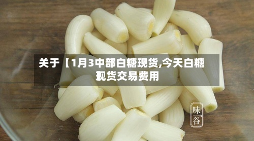 关于【1月3中部白糖现货,今天白糖现货交易费用】