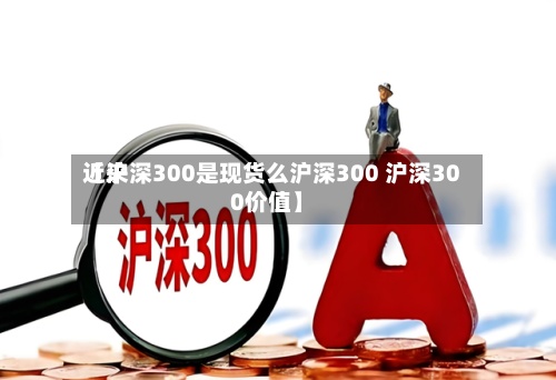 近来【沪深300是现货么沪深300 沪深300价值】-第2张图片