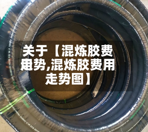 关于【混炼胶费用走势,混炼胶费用走势图】-第3张图片