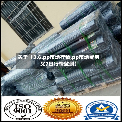 关于【3.6.pp市场行情,pp市场费用又7日行情监测】