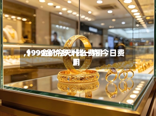 【99金价今天什么费用,9999金价多少钱一克 今日费用】-第3张图片