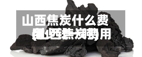 山西焦炭什么费用(山西焦炭费用多少钱一吨)