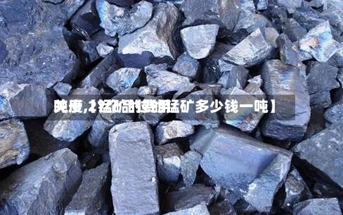 关于【锰矿的费用吨度,27个品位的锰矿多少钱一吨】