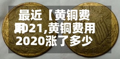 最近【黄铜费用2021,黄铜费用2020涨了多少】-第2张图片