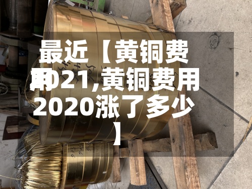 最近【黄铜费用2021,黄铜费用2020涨了多少】-第3张图片