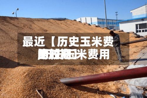 最近【历史玉米费用比较高,历史玉米费用比较高的时期】-第3张图片