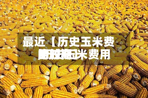 最近【历史玉米费用比较高,历史玉米费用比较高的时期】