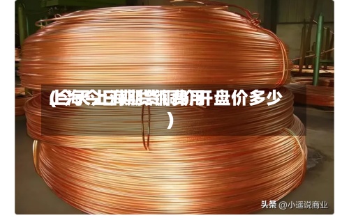 上海今日期货铜费用(今天上海期货铜价开盘价多少)-第2张图片