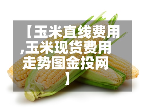 【玉米直线费用,玉米现货费用走势图金投网】