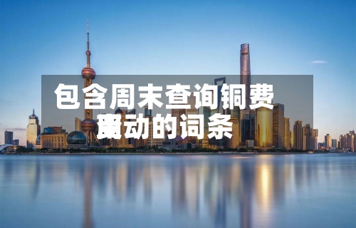 包含周末查询铜费用变动的词条-第3张图片
