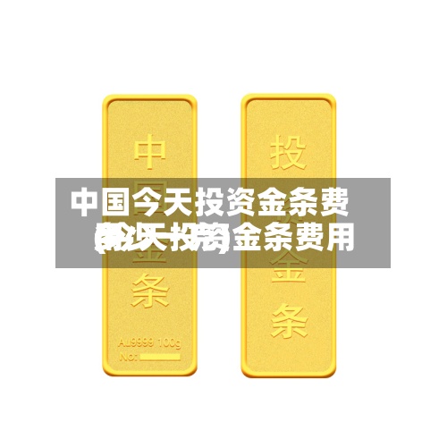 中国今天投资金条费用(今天投资金条费用多少一克)