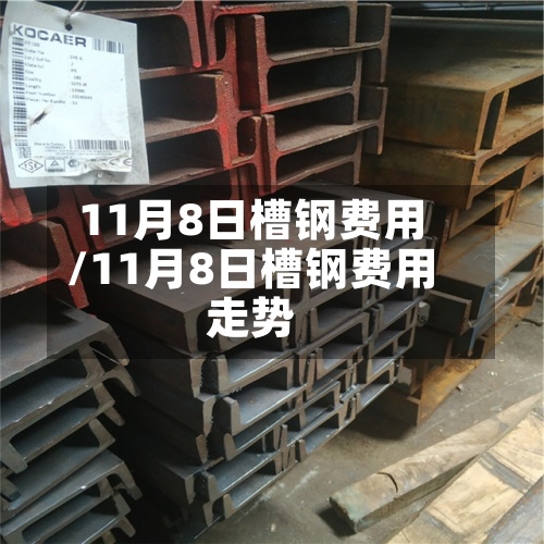 11月8日槽钢费用/11月8日槽钢费用走势