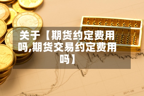 关于【期货约定费用吗,期货交易约定费用吗】