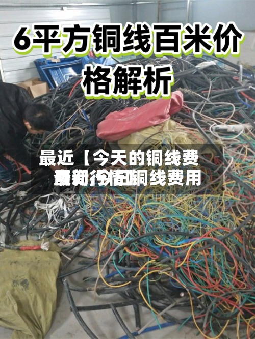 最近【今天的铜线费用查询,今日铜线费用最新行情】
