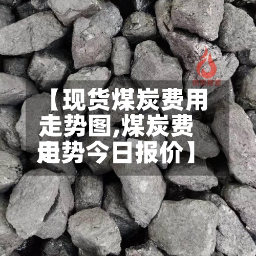 【现货煤炭费用
走势图,煤炭费用
走势今日报价】-第2张图片
