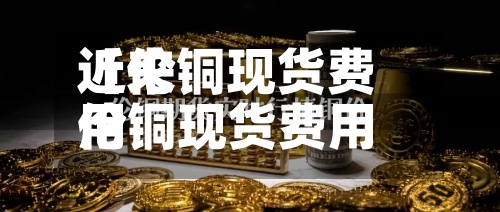 近来【伦铜现货费用伦铜现货费用在哪里查询】