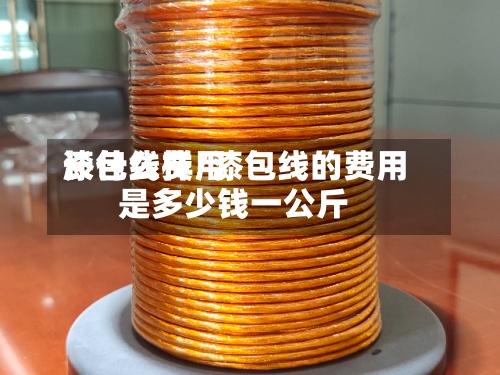 漆包线费用长什么样/漆包线的费用是多少钱一公斤
