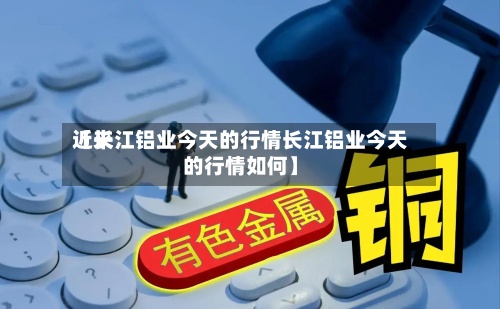 近来【长江铝业今天的行情长江铝业今天的行情如何】