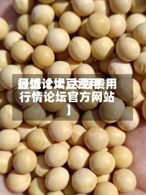 最近【大豆费用行情论坛,大豆费用行情论坛官方网站】-第3张图片