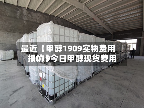 最近【甲醇1909实物费用,2019今日甲醇现货费用报价】