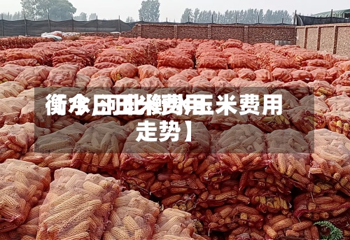 【今日玉米费用
衡水,河北衡水玉米费用
走势】-第2张图片