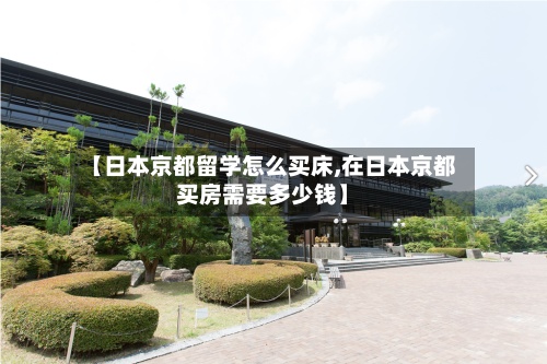 【日本京都留学怎么买床,在日本京都买房需要多少钱】