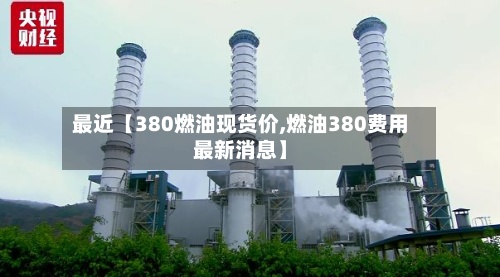 最近【380燃油现货价,燃油380费用最新消息】