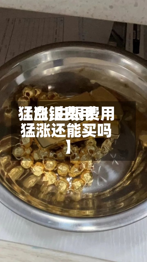 【白银费用猛涨,白银费用猛涨还能买吗】